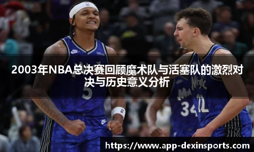 2003年NBA总决赛回顾魔术队与活塞队的激烈对决与历史意义分析