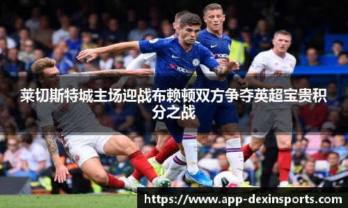 莱切斯特城主场迎战布赖顿双方争夺英超宝贵积分之战